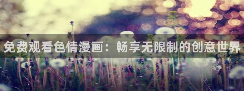 韩漫之家在线阅读页面免费漫画观看：免费观看色情漫画：畅享无限制的创意世界