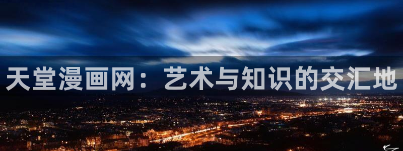 韩漫免费漫画免费观看网站破解版：天堂漫画网：艺术与知识的交汇地